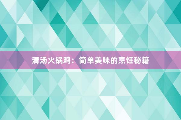 清汤火锅鸡：简单美味的烹饪秘籍